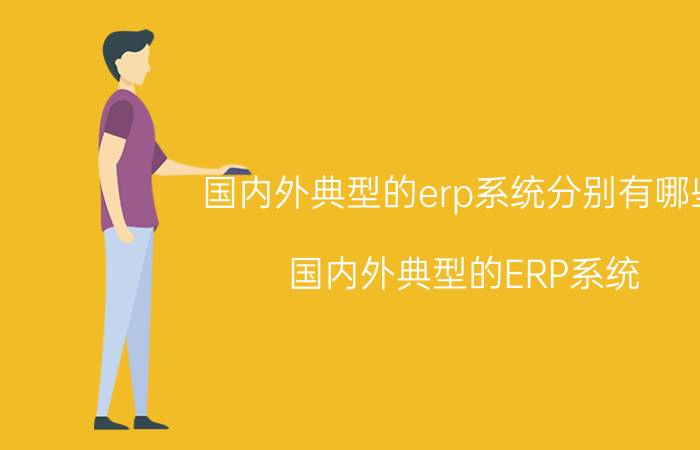 国内外典型的erp系统分别有哪些 国内外典型的ERP系统